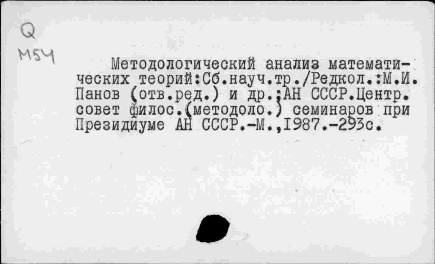 ﻿Методологический анализ математических теорий:Сб.науч.тр./Редкол.:М.И. Панов (отв.ред.) и др.:АН СССР.Центр, совет филос.(методоло.) семинаров при Президиуме АН СССР.-М.,1987.-295с.